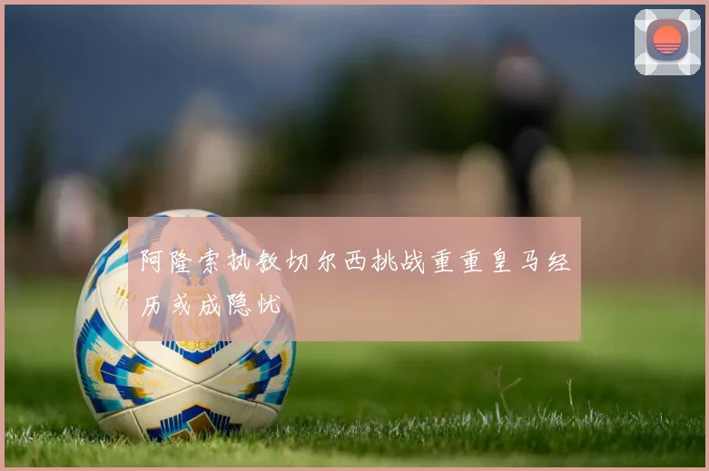 阿隆索执教切尔西挑战重重皇马经历或成隐忧