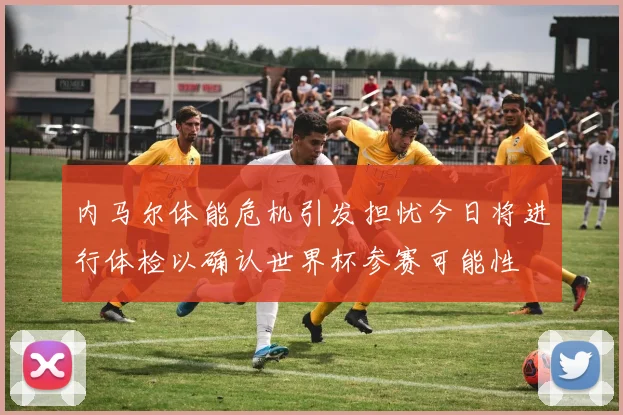 内马尔体能危机引发担忧今日将进行体检以确认世界杯参赛可能性