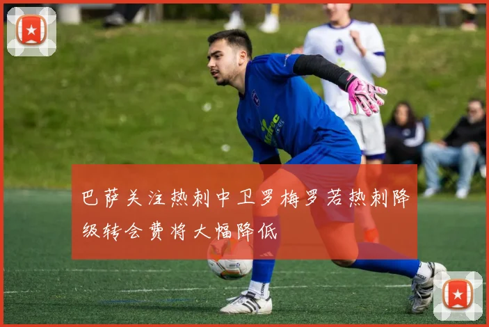 巴萨关注热刺中卫罗梅罗若热刺降级转会费将大幅降低