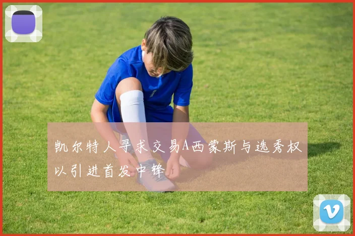 凯尔特人寻求交易A西蒙斯与选秀权以引进首发中锋