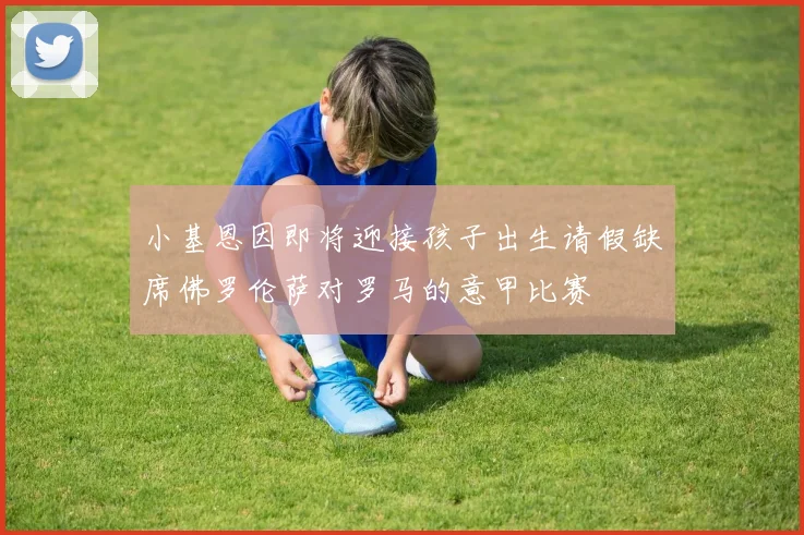 小基恩因即将迎接孩子出生请假缺席佛罗伦萨对罗马的意甲比赛
