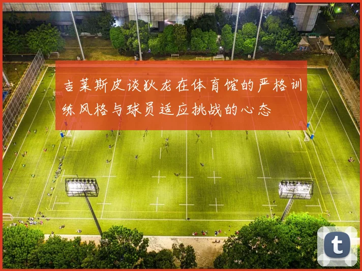吉莱斯皮谈狄龙在体育馆的严格训练风格与球员适应挑战的心态
