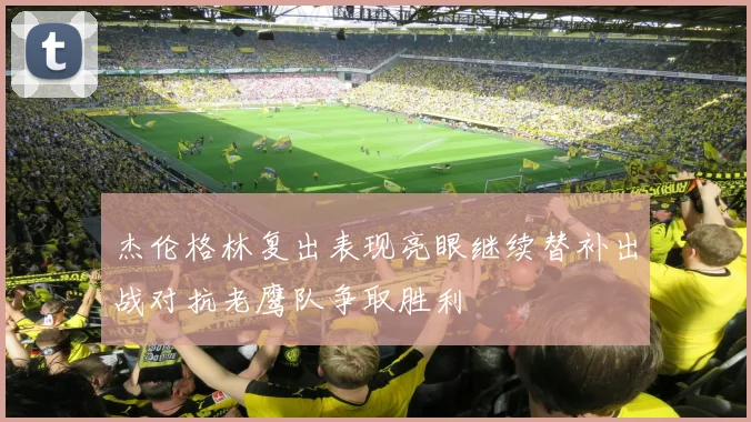 杰伦格林复出表现亮眼继续替补出战对抗老鹰队争取胜利