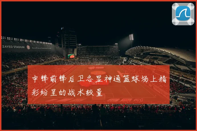 中锋前锋后卫各显神通篮球场上精彩纷呈的战术较量