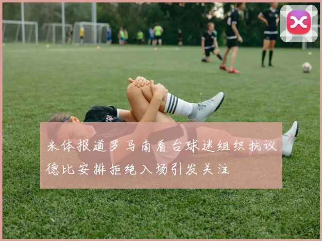 米体报道罗马南看台球迷组织抗议德比安排拒绝入场引发关注